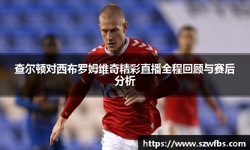查尔顿对西布罗姆维奇精彩直播全程回顾与赛后分析